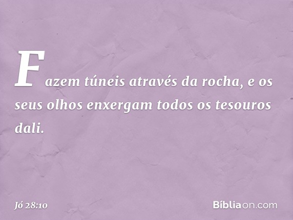 Fazem túneis através da rocha,
e os seus olhos enxergam todos
os tesouros dali. -- Jó 28:10