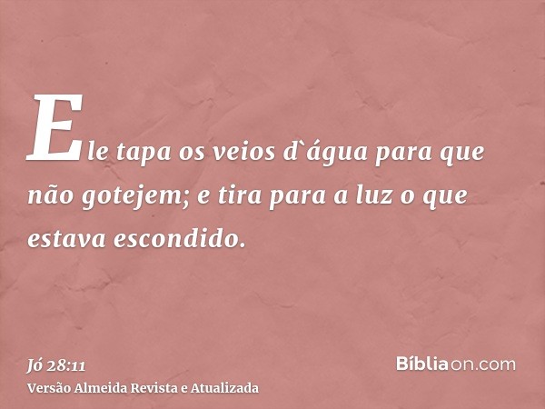 Ele tapa os veios d`água para que não gotejem; e tira para a luz o que estava escondido.