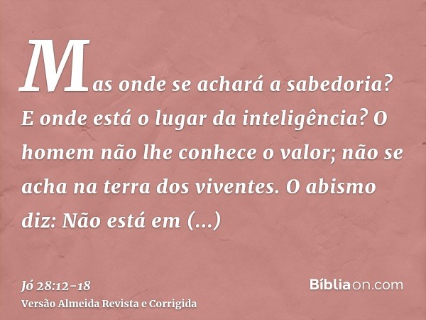 Mas onde se achará a sabedoria? E onde está o lugar da inteligência?O homem não lhe conhece o valor; não se acha na terra dos viventes.O abismo diz: Não está em