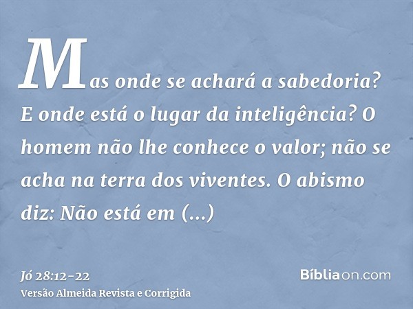 Mas onde se achará a sabedoria? E onde está o lugar da inteligência?O homem não lhe conhece o valor; não se acha na terra dos viventes.O abismo diz: Não está em