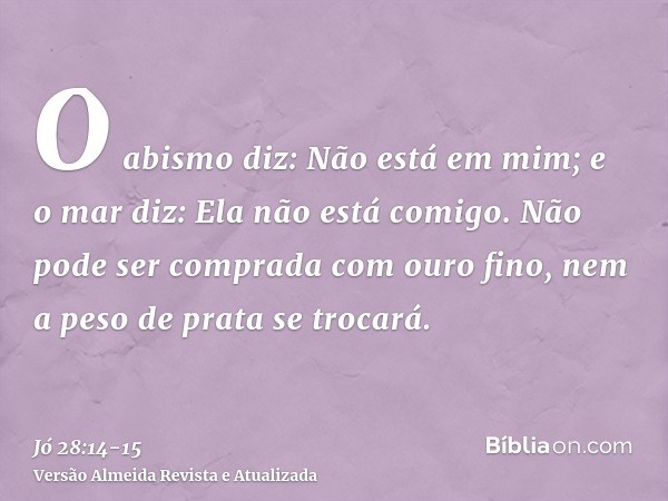 O abismo diz: Não está em mim; e o mar diz: Ela não está comigo.Não pode ser comprada com ouro fino, nem a peso de prata se trocará.
