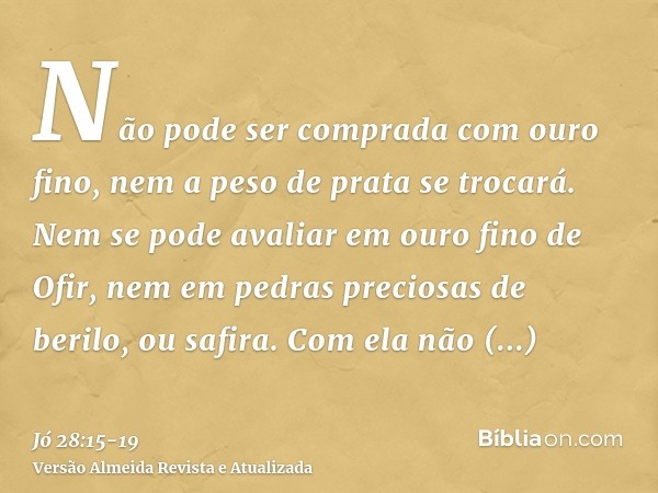 Não pode ser comprada com ouro fino, nem a peso de prata se trocará.Nem se pode avaliar em ouro fino de Ofir, nem em pedras preciosas de berilo, ou safira.Com e