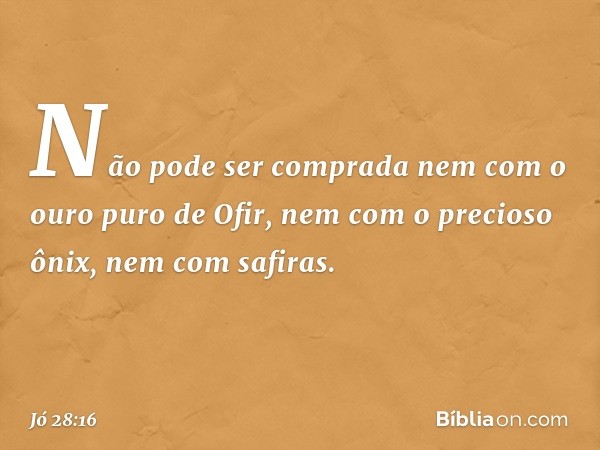 Não pode ser comprada
nem com o ouro puro de Ofir,
nem com o precioso ônix,
nem com safiras. -- Jó 28:16