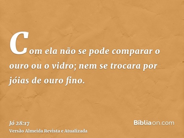 Com ela não se pode comparar o ouro ou o vidro; nem se trocara por jóias de ouro fino.