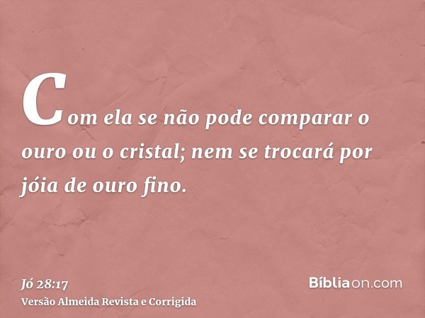 Com ela se não pode comparar o ouro ou o cristal; nem se trocará por jóia de ouro fino.