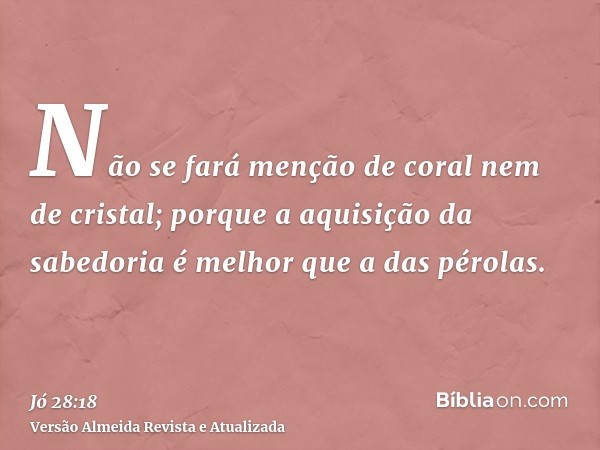 Não se fará menção de coral nem de cristal; porque a aquisição da sabedoria é melhor que a das pérolas.