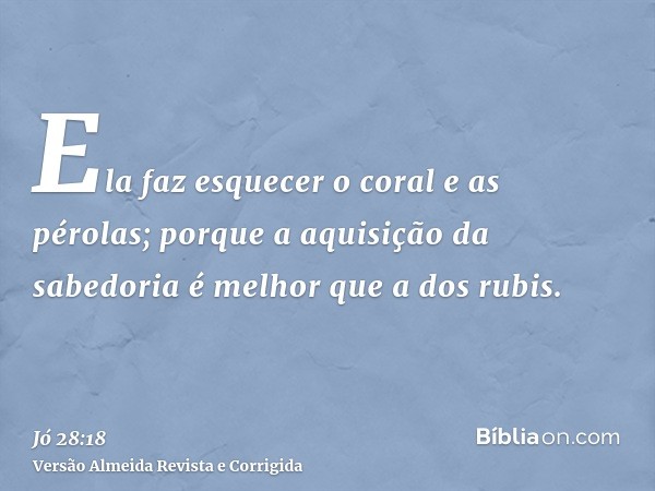 Ela faz esquecer o coral e as pérolas; porque a aquisição da sabedoria é melhor que a dos rubis.