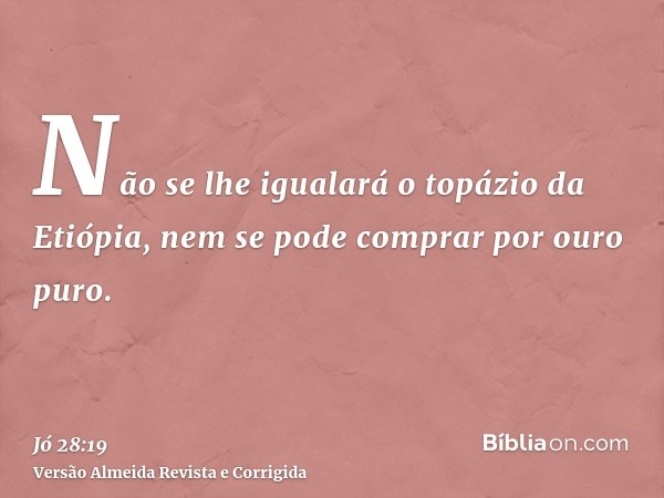 Não se lhe igualará o topázio da Etiópia, nem se pode comprar por ouro puro.