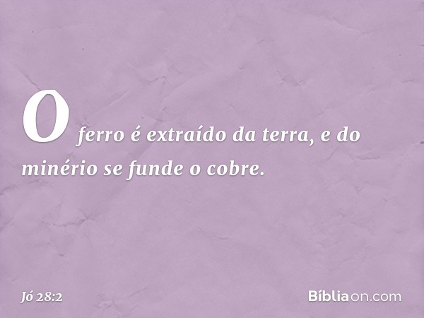 O ferro é extraído da terra,
e do minério se funde o cobre. -- Jó 28:2