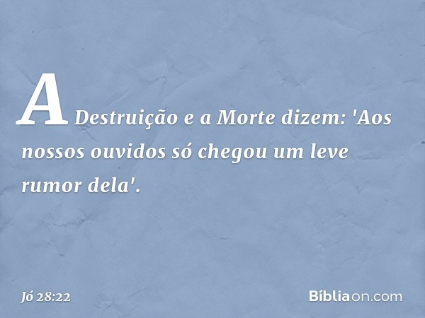 A Destruição e a Morte dizem:
'Aos nossos ouvidos só chegou
um leve rumor dela'. -- Jó 28:22