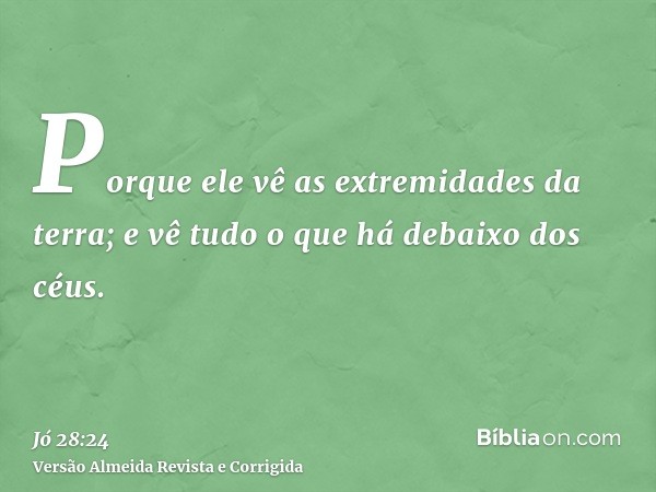 Porque ele vê as extremidades da terra; e vê tudo o que há debaixo dos céus.