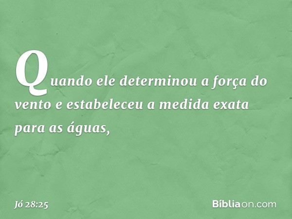 Quando ele determinou
a força do vento
e estabeleceu a medida exata
para as águas, -- Jó 28:25