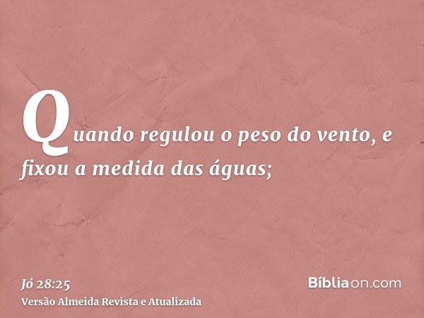 Quando regulou o peso do vento, e fixou a medida das águas;