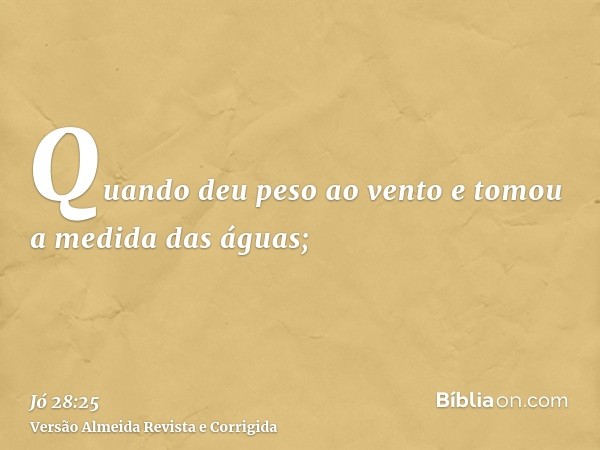 Quando deu peso ao vento e tomou a medida das águas;