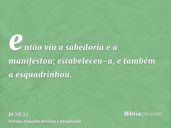 então viu a sabedoria e a manifestou; estabeleceu-a, e também a esquadrinhou.