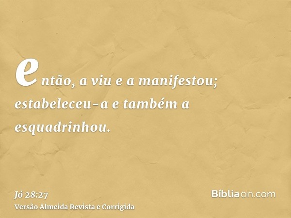então, a viu e a manifestou; estabeleceu-a e também a esquadrinhou.