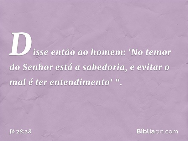 Disse então ao homem:
'No temor do Senhor
está a sabedoria,
e evitar o mal é ter entendimento' ". -- Jó 28:28