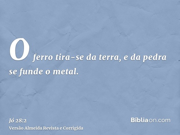 O ferro tira-se da terra, e da pedra se funde o metal.