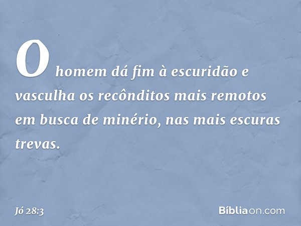 O homem dá fim à escuridão
e vasculha os recônditos mais remotos
em busca de minério,
nas mais escuras trevas. -- Jó 28:3