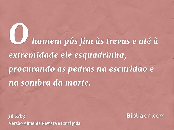 O homem pôs fim às trevas e até à extremidade ele esquadrinha, procurando as pedras na escuridão e na sombra da morte.