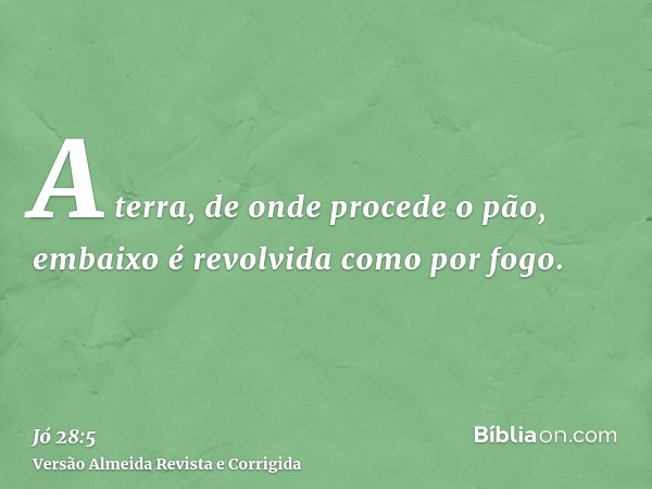 A terra, de onde procede o pão, embaixo é revolvida como por fogo.