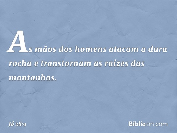 As mãos dos homens
atacam a dura rocha
e transtornam as raízes das montanhas. -- Jó 28:9