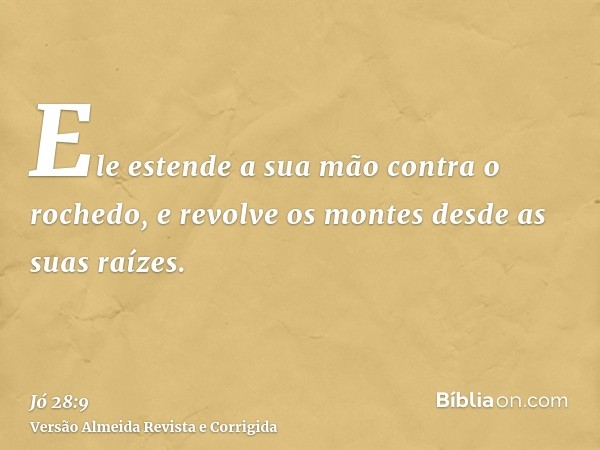 Ele estende a sua mão contra o rochedo, e revolve os montes desde as suas raízes.