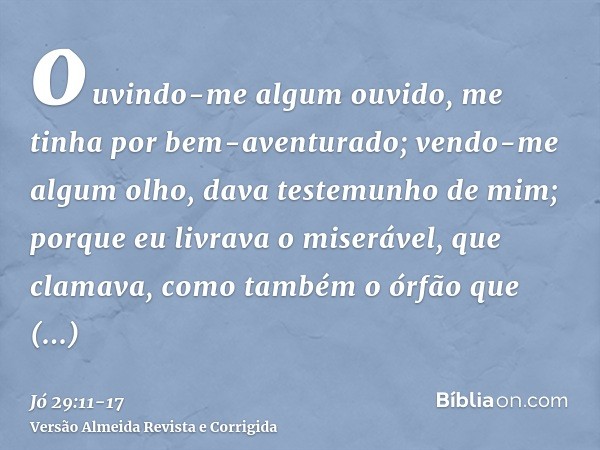 ouvindo-me algum ouvido, me tinha por bem-aventurado; vendo-me algum olho, dava testemunho de mim;porque eu livrava o miserável, que clamava, como também o órfã