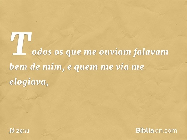 Todos os que me ouviam
falavam bem de mim,
e quem me via me elogiava, -- Jó 29:11