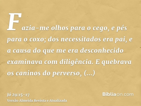 Fazia-me olhos para o cego, e pés para o coxo;dos necessitados era pai, e a causa do que me era desconhecido examinava com diligência.E quebrava os caninos do p