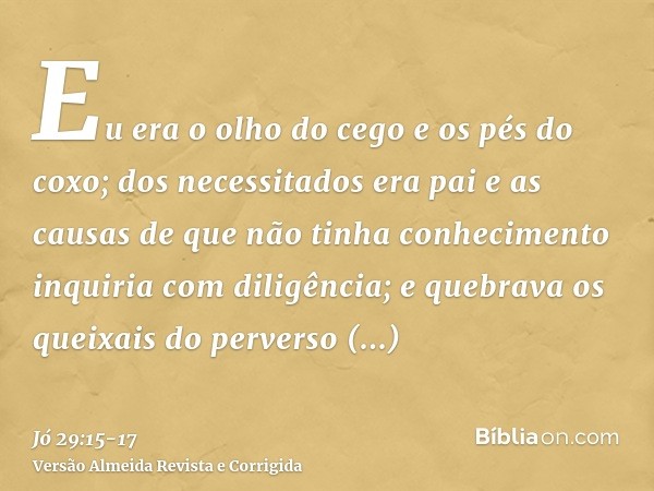 Eu era o olho do cego e os pés do coxo;dos necessitados era pai e as causas de que não tinha conhecimento inquiria com diligência;e quebrava os queixais do perv