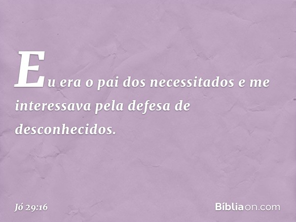 Eu era o pai dos necessitados
e me interessava
pela defesa de desconhecidos. -- Jó 29:16