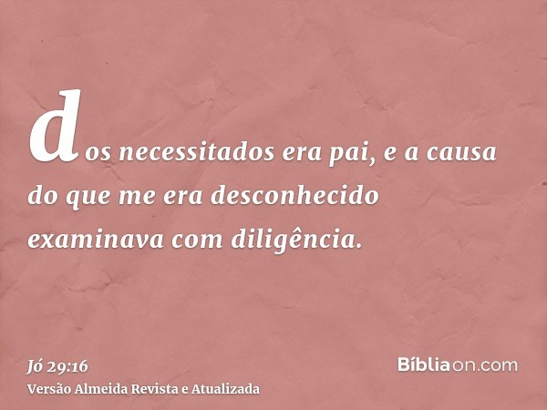 dos necessitados era pai, e a causa do que me era desconhecido examinava com diligência.