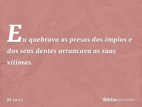 Eu quebrava as presas dos ímpios
e dos seus dentes arrancava
as suas vítimas. -- Jó 29:17