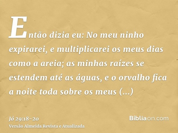 Então dizia eu: No meu ninho expirarei, e multiplicarei os meus dias como a areia;as minhas raízes se estendem até as águas, e o orvalho fica a noite toda sobre