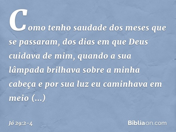 "Como tenho saudade
dos meses que se passaram,
dos dias em que Deus
cuidava de mim, quando a sua lâmpada brilhava
sobre a minha cabeça
e por sua luz eu caminhav