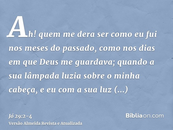 Ah! quem me dera ser como eu fui nos meses do passado, como nos dias em que Deus me guardava;quando a sua lâmpada luzia sobre o minha cabeça, e eu com a sua luz