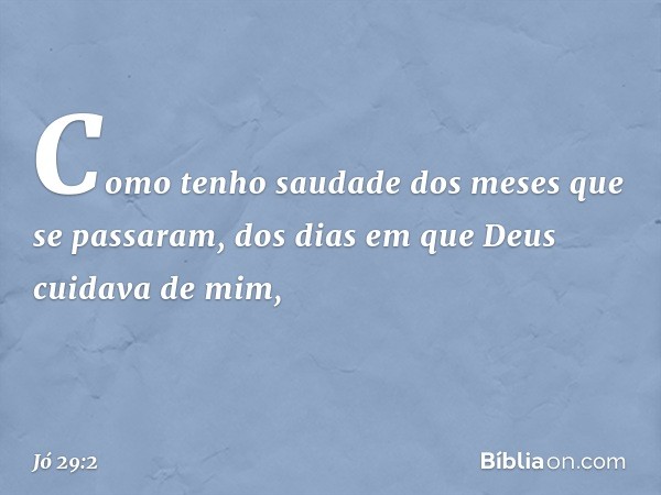 "Como tenho saudade
dos meses que se passaram,
dos dias em que Deus
cuidava de mim, -- Jó 29:2