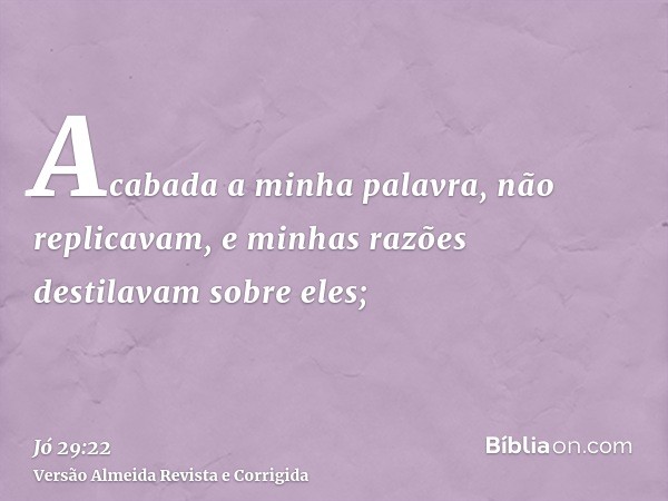 Acabada a minha palavra, não replicavam, e minhas razões destilavam sobre eles;