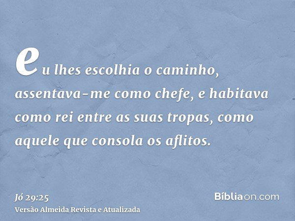 eu lhes escolhia o caminho, assentava-me como chefe, e habitava como rei entre as suas tropas, como aquele que consola os aflitos.