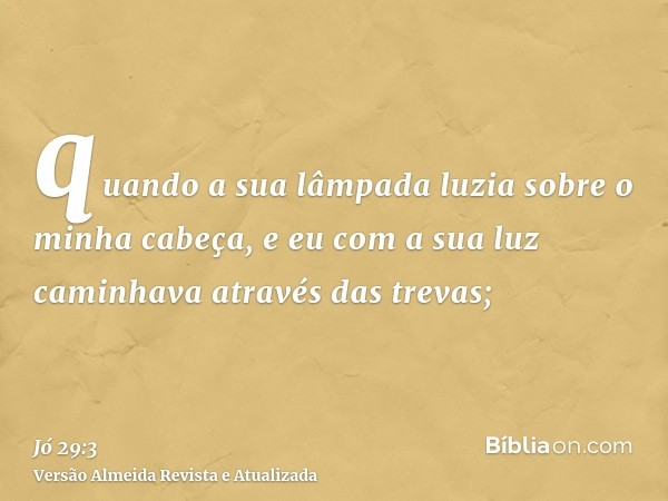 quando a sua lâmpada luzia sobre o minha cabeça, e eu com a sua luz caminhava através das trevas;