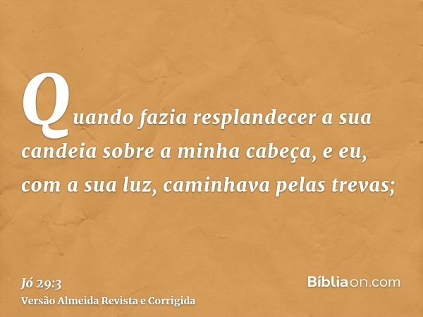 Quando fazia resplandecer a sua candeia sobre a minha cabeça, e eu, com a sua luz, caminhava pelas trevas;