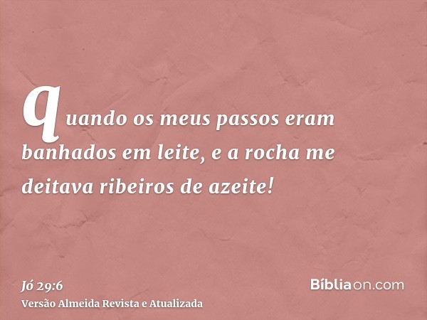 quando os meus passos eram banhados em leite, e a rocha me deitava ribeiros de azeite!