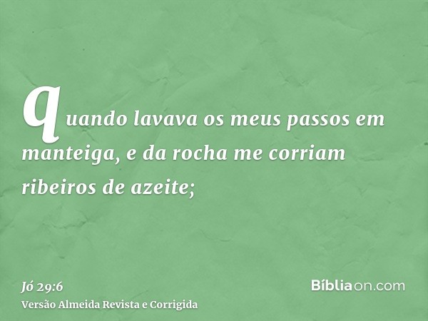 quando lavava os meus passos em manteiga, e da rocha me corriam ribeiros de azeite;