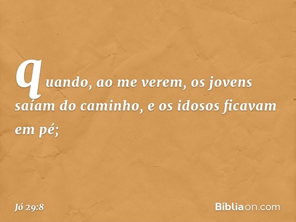 quando, ao me verem,
os jovens saíam do caminho,
e os idosos ficavam em pé; -- Jó 29:8