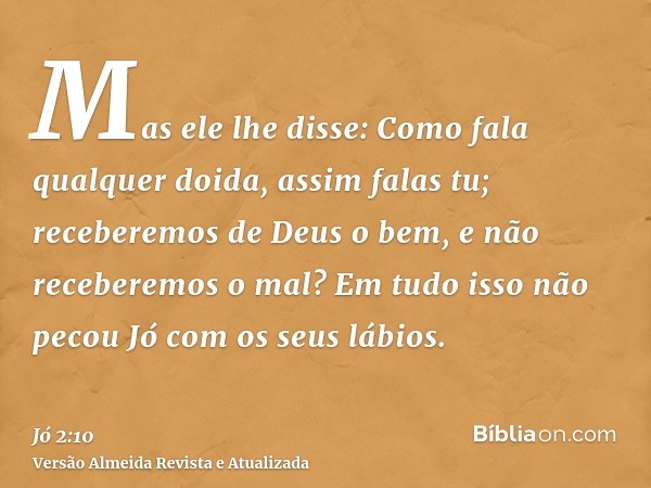 Mas ele lhe disse: Como fala qualquer doida, assim falas tu; receberemos de Deus o bem, e não receberemos o mal? Em tudo isso não pecou Jó com os seus lábios.