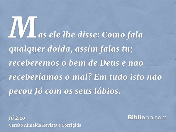 Mas ele lhe disse: Como fala qualquer doida, assim falas tu; receberemos o bem de Deus e não receberíamos o mal? Em tudo isto não pecou Jó com os seus lábios.