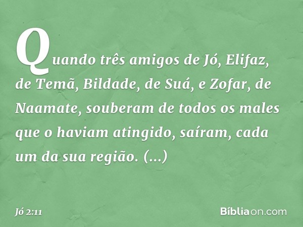 Quando três amigos de Jó, Elifaz, de Temã, Bildade, de Suá, e Zofar, de Naamate, souberam de todos os males que o haviam atingido, saíram, cada um da sua região