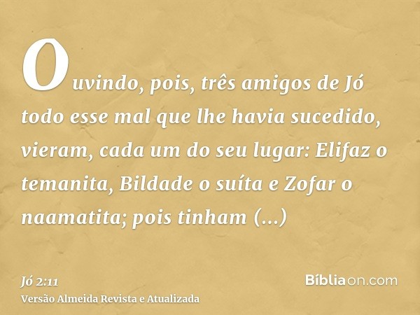 Ouvindo, pois, três amigos de Jó todo esse mal que lhe havia sucedido, vieram, cada um do seu lugar: Elifaz o temanita, Bildade o suíta e Zofar o naamatita; poi