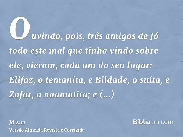 Ouvindo, pois, três amigos de Jó todo este mal que tinha vindo sobre ele, vieram, cada um do seu lugar: Elifaz, o temanita, e Bildade, o suíta, e Zofar, o naama